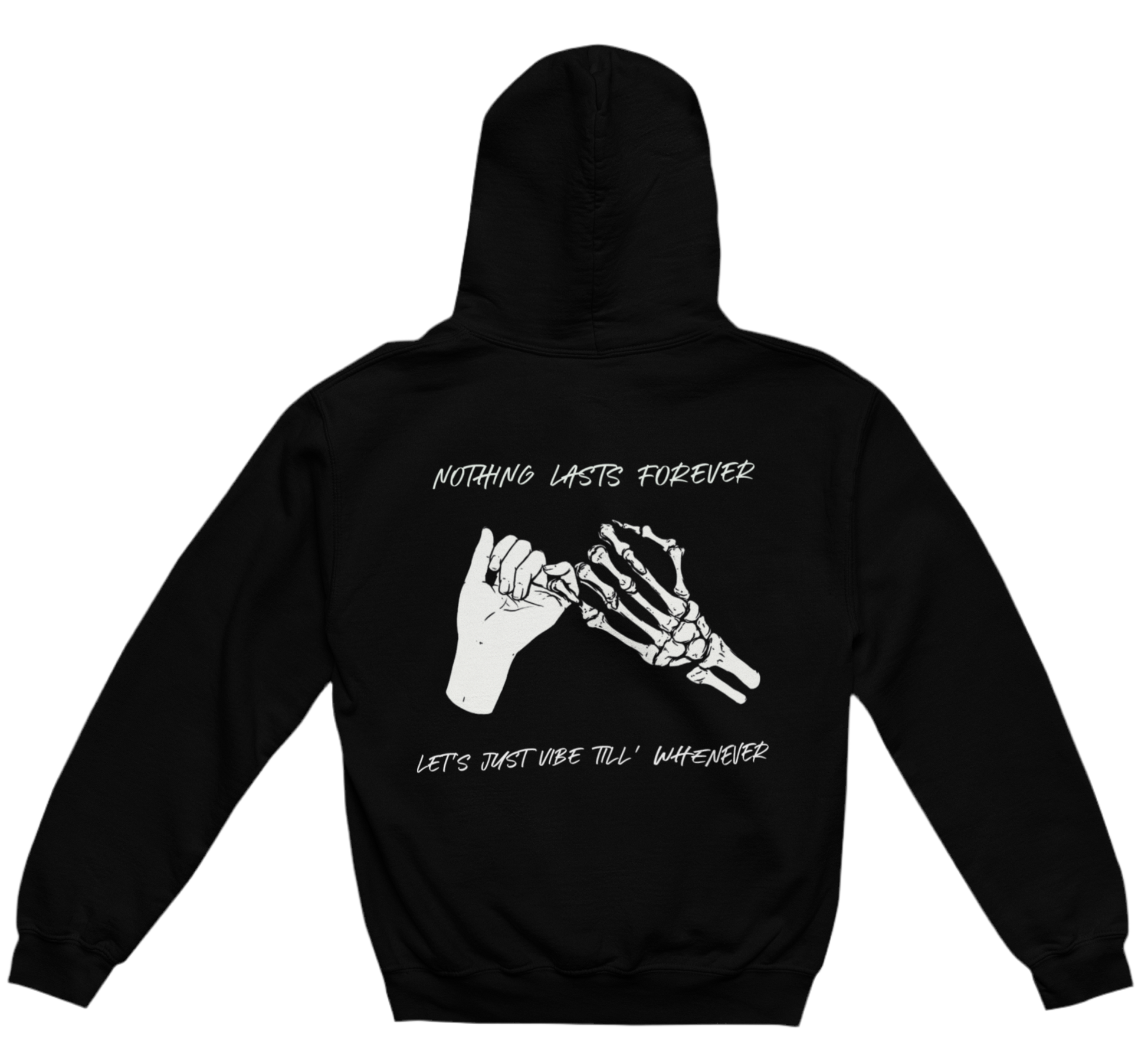 This black hoodie features a design on the back with a skeletal hand and a regular human hand doing a pinky promise. The text reads:
“NOTHING LASTS FOREVER”
“LET’S JUST VIBE TILL’ WHENEVER”